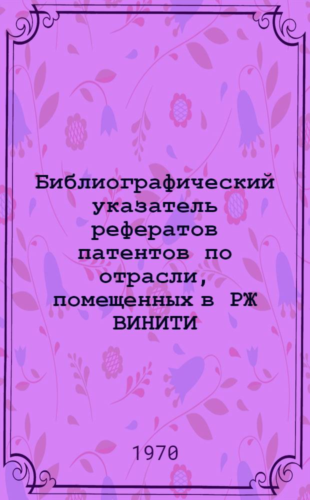 Библиографический указатель рефератов патентов по отрасли, помещенных в РЖ ВИНИТИ : (Технология машиностроения)