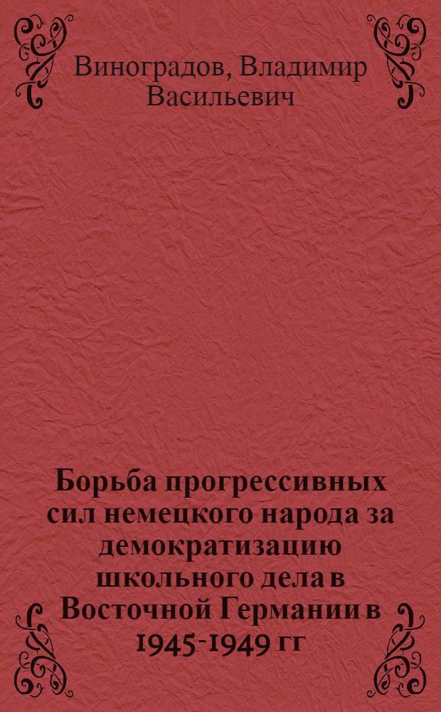 Борьба прогрессивных сил немецкого народа за демократизацию школьного дела в Восточной Германии в 1945-1949 гг. : (Из истории антифашистко-демокр. революции на территории ГДР) : Автореф. дис. на соиск. учен. степени канд. ист. наук : (07.00.03)