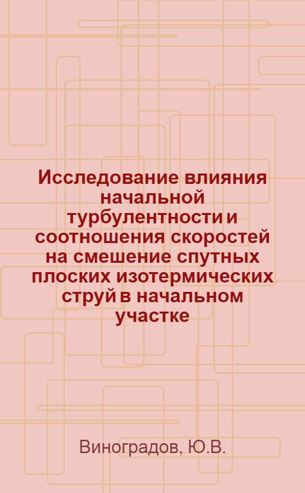 Исследование влияния начальной турбулентности и соотношения скоростей на смешение спутных плоских изотермических струй в начальном участке : Автореф. дис. на соиск. учен. степени канд. техн. наук : (214)