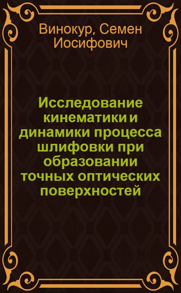 Исследование кинематики и динамики процесса шлифовки при образовании точных оптических поверхностей : Автореф. дис. на соиск. учен. степени д-ра техн. наук : (05.11.14)