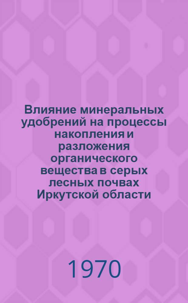 Влияние минеральных удобрений на процессы накопления и разложения органического вещества в серых лесных почвах Иркутской области : Автореф. дис. на соискание учен. степени канд. с.-х. наук : (533)