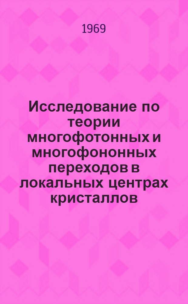 Исследование по теории многофотонных и многофононных переходов в локальных центрах кристаллов : Автореф. дис. на соискание учен. степени канд. физ.-мат. наук : (01.041)