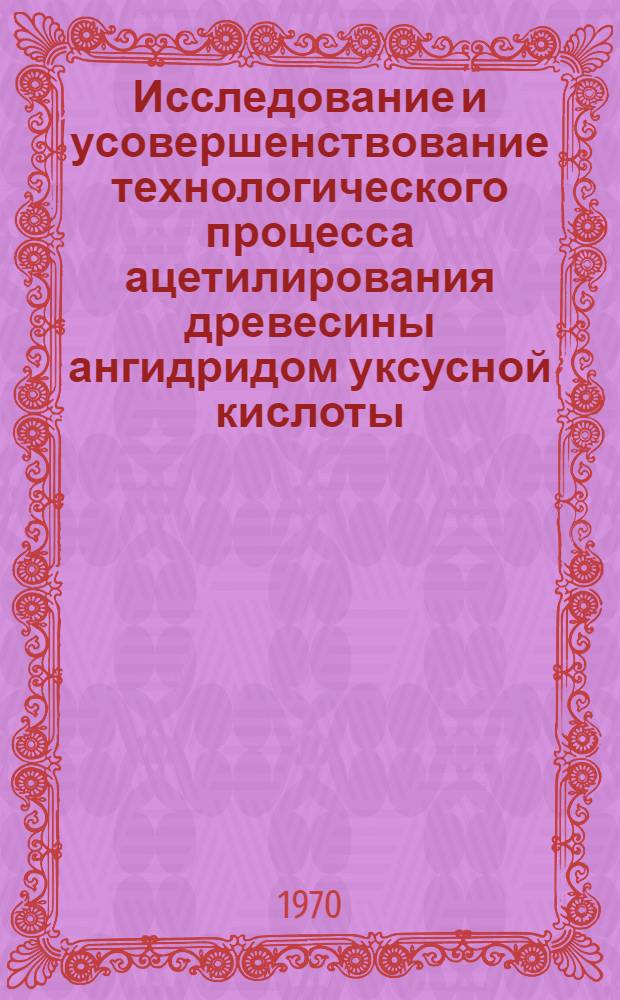 Исследование и усовершенствование технологического процесса ацетилирования древесины ангидридом уксусной кислоты : Автореф. дис. на соискание учен. степени канд. техн. наук : (05.421)