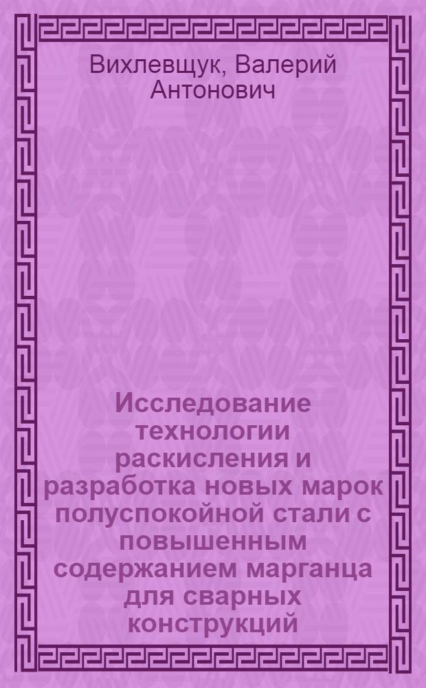 Исследование технологии раскисления и разработка новых марок полуспокойной стали с повышенным содержанием марганца для сварных конструкций : Автореф. дис. на соискание учен. степени канд. техн. наук : (321)