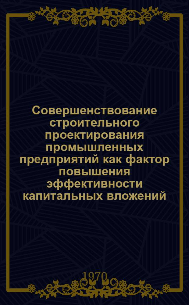 Совершенствование строительного проектирования промышленных предприятий как фактор повышения эффективности капитальных вложений : Автореф. дис. на соискание учен. степени д-ра экон. наук : (594)