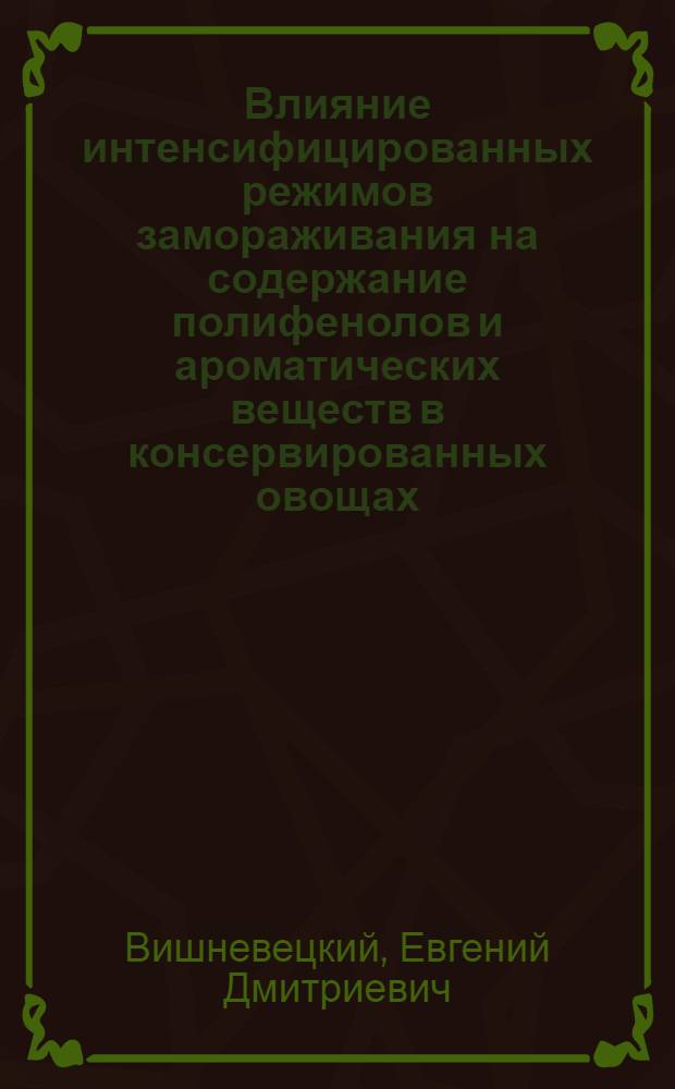 Влияние интенсифицированных режимов замораживания на содержание полифенолов и ароматических веществ в консервированных овощах : Автореф. дис. на соиск. учен. степени канд. техн. наук : (05.18.03)