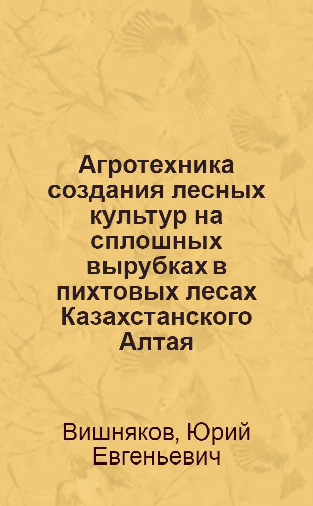 Агротехника создания лесных культур на сплошных вырубках в пихтовых лесах Казахстанского Алтая : Автореф. дис. на соиск. учен. степени канд. с.-х. наук