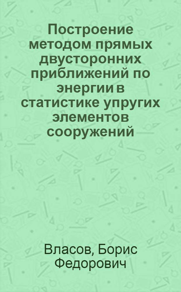 Построение методом прямых двусторонних приближений по энергии в статистике упругих элементов сооружений : Автореф. дис. на соиск. учен. степени д-ра физ.-мат. наук : (01.02.03)