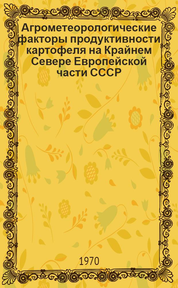 Агрометеорологические факторы продуктивности картофеля на Крайнем Севере Европейской части СССР : Автореф. дис. на соискание учен. степени канд. с.-х. наук : (11.698)