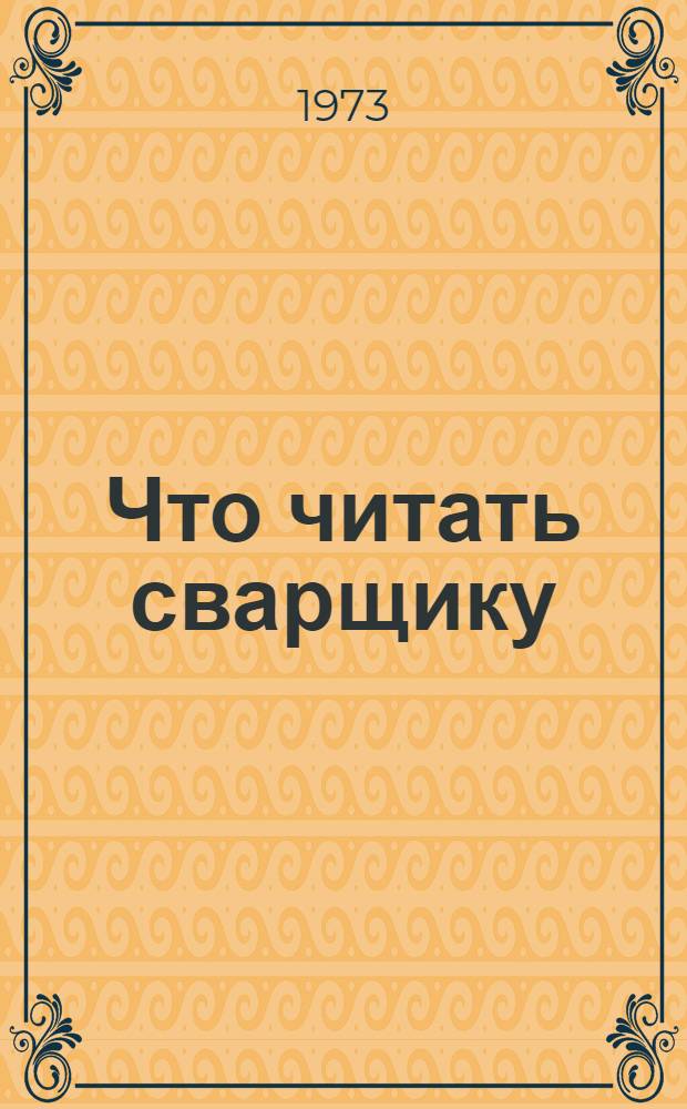Что читать сварщику : Рек. указ. литературы за 1968-1973 гг.