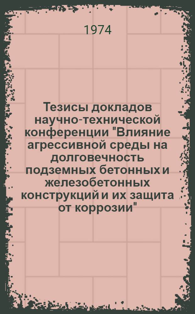 Тезисы докладов научно-технической конференции "Влияние агрессивной среды на долговечность подземных бетонных и железобетонных конструкций и их защита от коррозии"