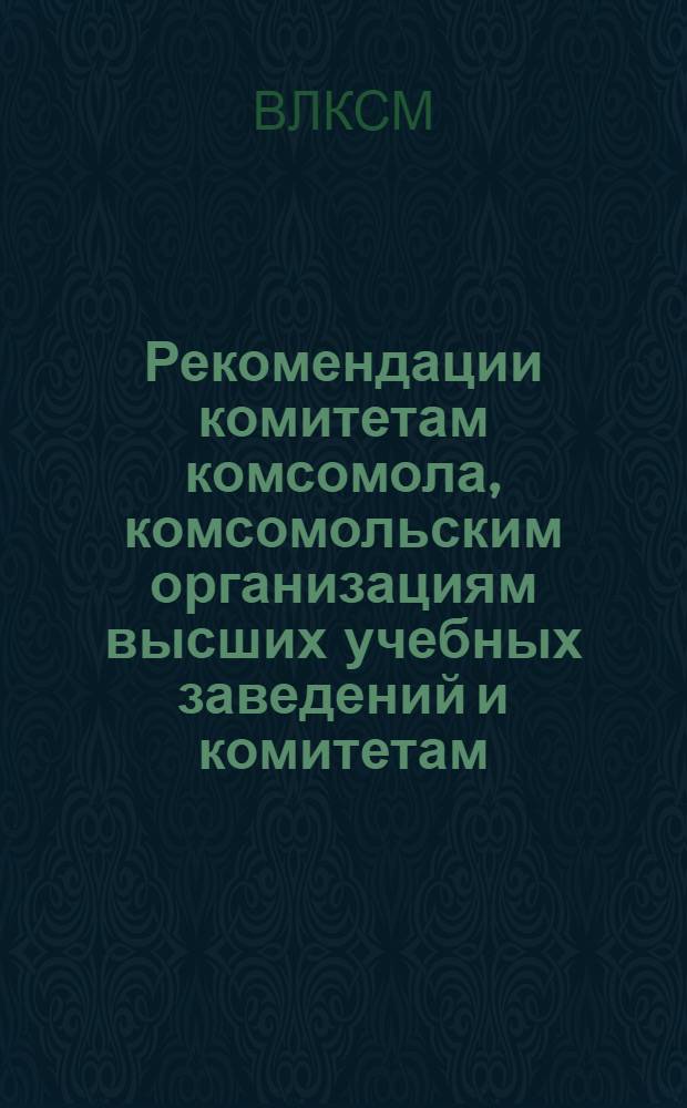 Рекомендации комитетам комсомола, комсомольским организациям высших учебных заведений и комитетам, организациям Союза свободной немецкой молодежи студентов, аспирантов и стажеров ГДР, обучающихся в СССР, по выполнению программы дальнейшего развития всестороннего сотрудничества и укрепления братских связей ВЛКСМ и ССНМ на 1972-1975 годы