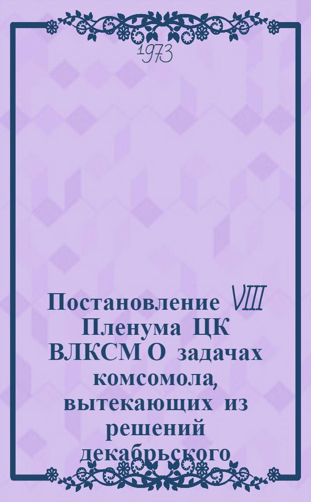 Постановление VIII Пленума ЦК ВЛКСМ О задачах комсомола, вытекающих из решений декабрьского (1972 г.) Пленума ЦК КПСС и доклада товарища Леонида Ильича Брежнева "О пятидесятилетии Союза Советских Социалистических Республик" : Проект