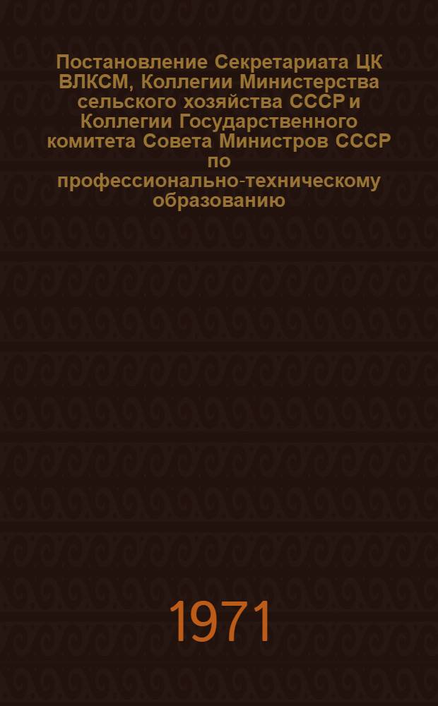 Постановление Секретариата ЦК ВЛКСМ, Коллегии Министерства сельского хозяйства СССР и Коллегии Государственного комитета Совета Министров СССР по профессионально-техническому образованию : О всесоюзном смотре технической подготовки и профессионального мастерства сельской молодежи : № 12/17а от 5 февр. 1971 г