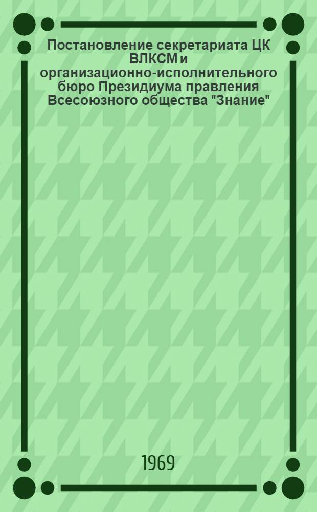 Постановление секретариата ЦК ВЛКСМ и организационно-исполнительного бюро Президиума правления Всесоюзного общества "Знание" (протокол № 18-ОБ от 21/XI-69 г., п. 20) о проведении Всесоюзного семинара молодых лекторов, выступающих по теме: "В.И. Ленина о коммунистическом воспитании молодежи"