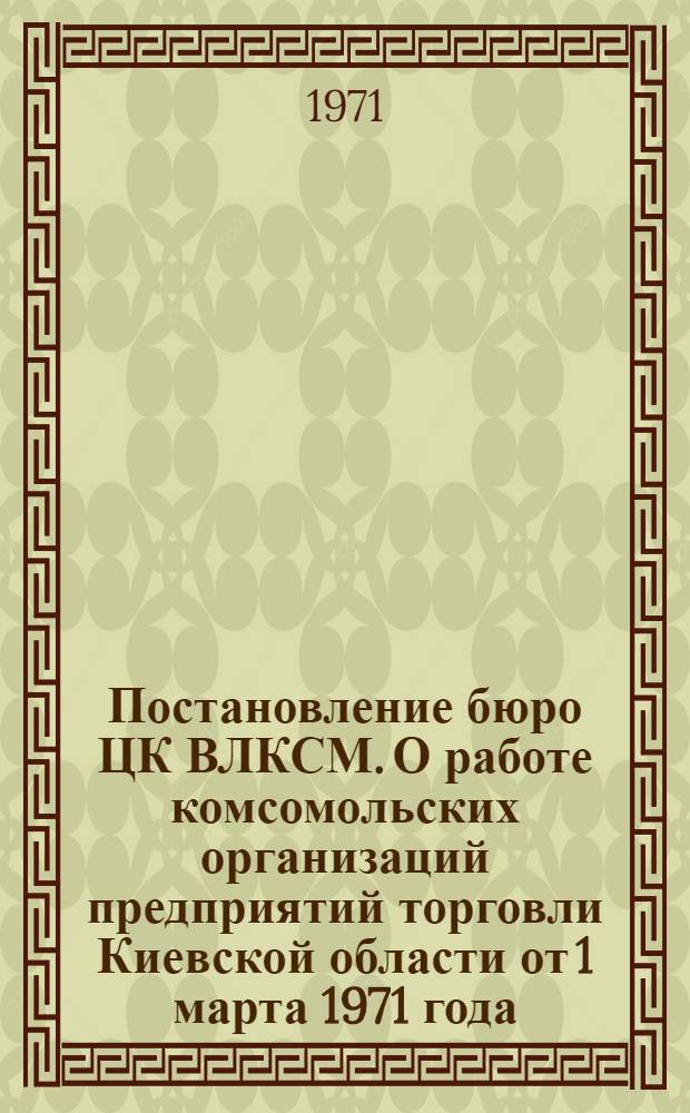 Постановление бюро ЦК ВЛКСМ. О работе комсомольских организаций предприятий торговли Киевской области от 1 марта 1971 года