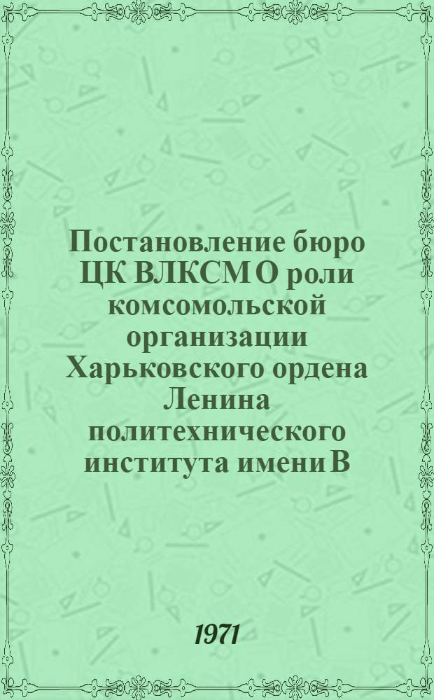 Постановление бюро ЦК ВЛКСМ О роли комсомольской организации Харьковского ордена Ленина политехнического института имени В.И. Ленина в подготовке высококвалифицированных специалистов от 5 февраля 1971 г.