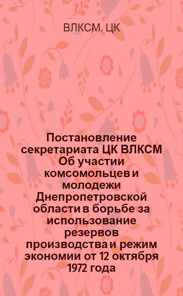 Постановление секретариата ЦК ВЛКСМ Об участии комсомольцев и молодежи Днепропетровской области в борьбе за использование резервов производства и режим экономии от 12 октября 1972 года