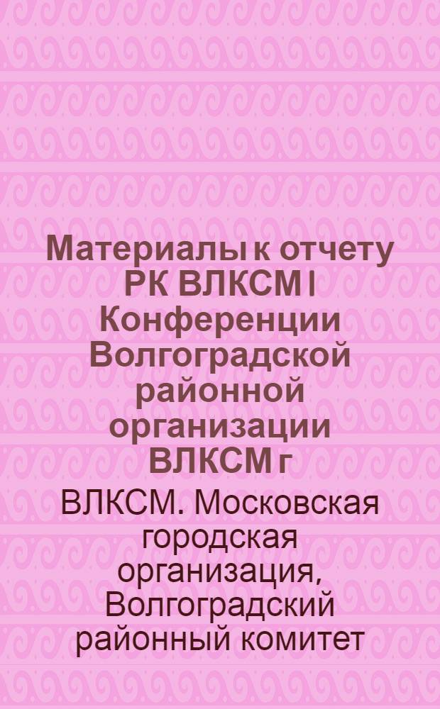 Материалы к отчету РК ВЛКСМ I Конференции Волгоградской районной организации ВЛКСМ г. Москвы : (Делегату конференции)