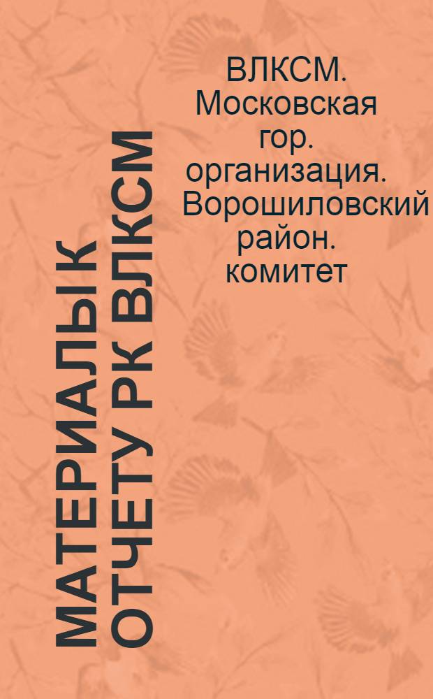 Материалы к отчету РК ВЛКСМ : (Делегату IV отчетно-выборной конф. Ворошилов. район. организации ВЛКСМ г. Москвы)