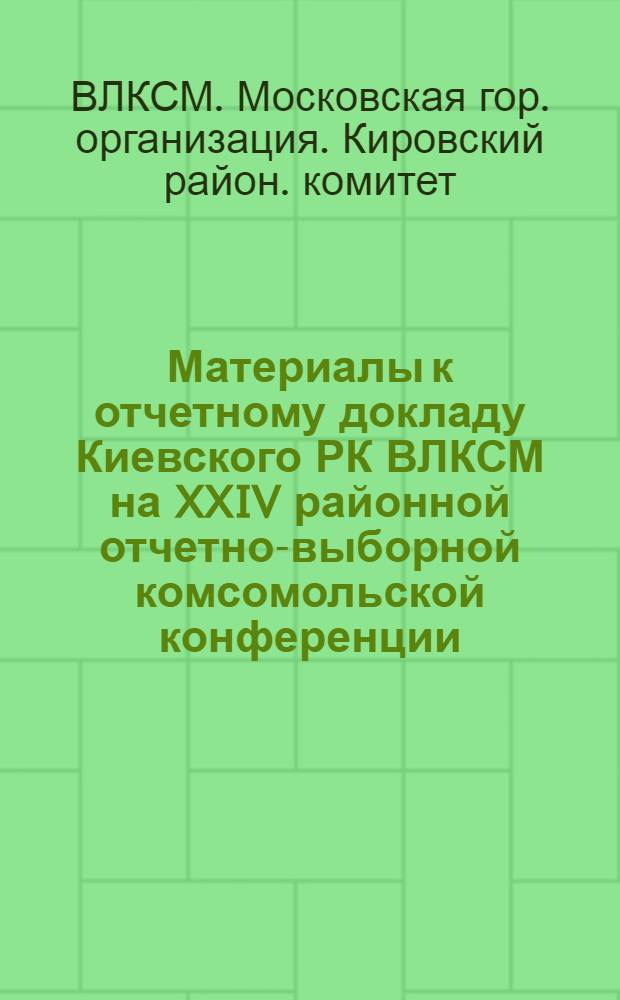 Материалы к отчетному докладу Киевского РК ВЛКСМ на XXIV районной отчетно-выборной комсомольской конференции : Делегату XXIV район. комс. конф. Москва. Дек. 1973