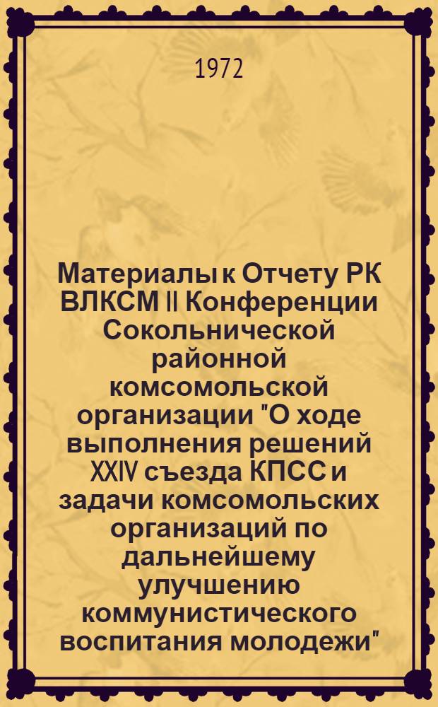 Материалы к Отчету РК ВЛКСМ II Конференции Сокольнической районной комсомольской организации "О ходе выполнения решений XXIV съезда КПСС и задачи комсомольских организаций по дальнейшему улучшению коммунистического воспитания молодежи" : (Делегату Конф.)