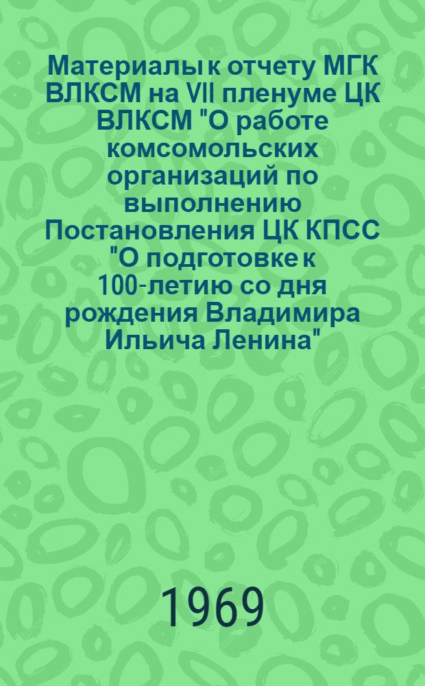 Материалы к отчету МГК ВЛКСМ на VII пленуме ЦК ВЛКСМ "О работе комсомольских организаций по выполнению Постановления ЦК КПСС "О подготовке к 100-летию со дня рождения Владимира Ильича Ленина" : Участнику VII пленума ЦК ВЛКСМ