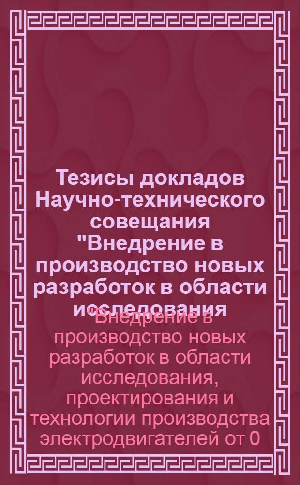 Тезисы докладов Научно-технического совещания "Внедрение в производство новых разработок в области исследования, проектирования и технологии производства электродвигателей от 0,6 до 100 квт". (г. Владимир, сентябрь 1971 г.)