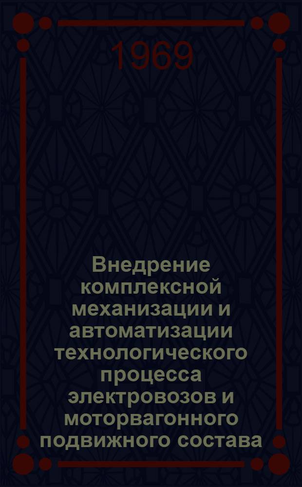 Внедрение комплексной механизации и автоматизации технологического процесса электровозов и моторвагонного подвижного состава : Тезисы докладов на сетевом совещании по обмену передовым опытом, проводимом 22-25 июля 1969 г., в Нижнеудинске и Красноярске