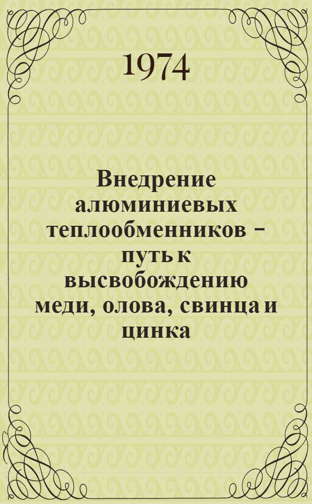 Внедрение алюминиевых теплообменников - путь к высвобождению меди, олова, свинца и цинка : Сообщ. на секции рацион. использования цвет. металлов в машиностроении и на транспорте Второй Науч.-техн. конф. стран - членов СЭВ и СФРЮ по рацион. использованию цвет. металлов, их экономии и замене. Будапешт. сент. 1974 г