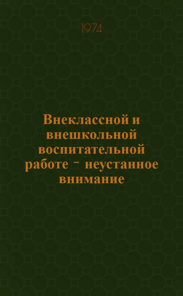 Внеклассной и внешкольной воспитательной работе - неустанное внимание : В помощь директорам школ, работникам органов нар. образования, учителям, классным руководителям : Сборник