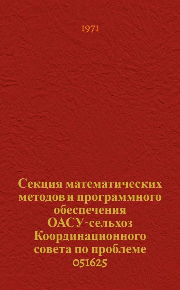 Секция математических методов и программного обеспечения ОАСУ-сельхоз Координационного совета по проблеме 051625 : Тезисы докладов