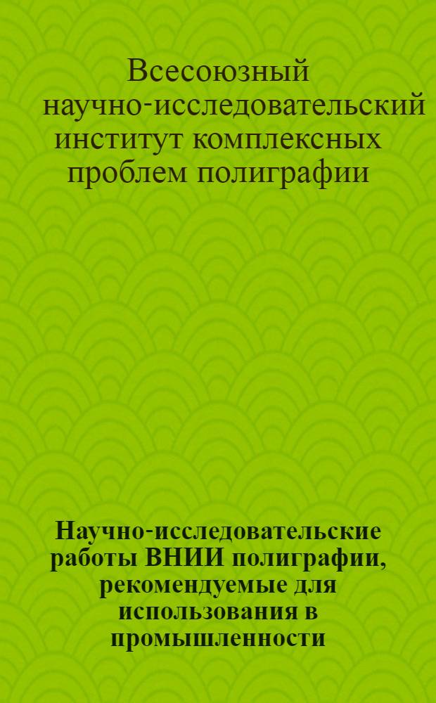 Научно-исследовательские работы ВНИИ полиграфии, рекомендуемые для использования в промышленности : По материалам выставки "Наука в борьбе за техн. прогресс в полиграфии"