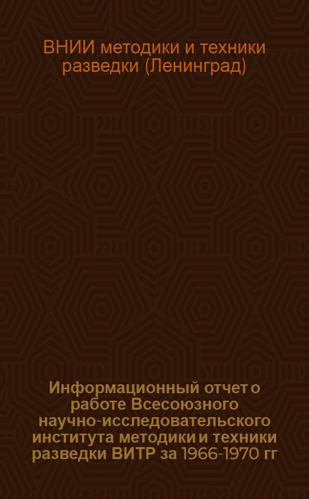 Информационный отчет о работе Всесоюзного научно-исследовательского института методики и техники разведки ВИТР за 1966-1970 гг.
