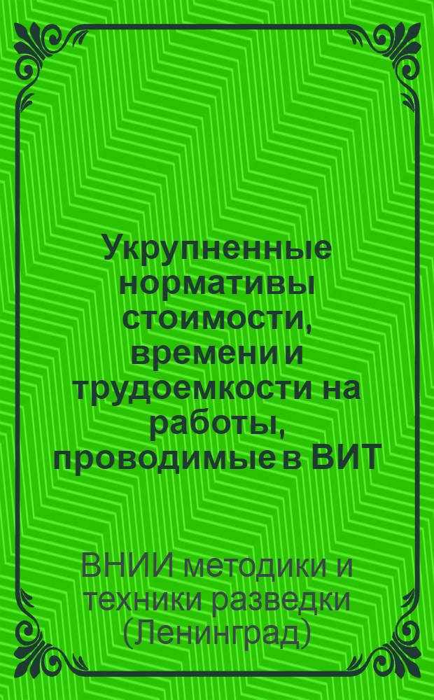 Укрупненные нормативы стоимости, времени и трудоемкости на работы, проводимые в ВИТ (геофизическое направление) : Утв. 5/XII 1972 г. : 1-я ред