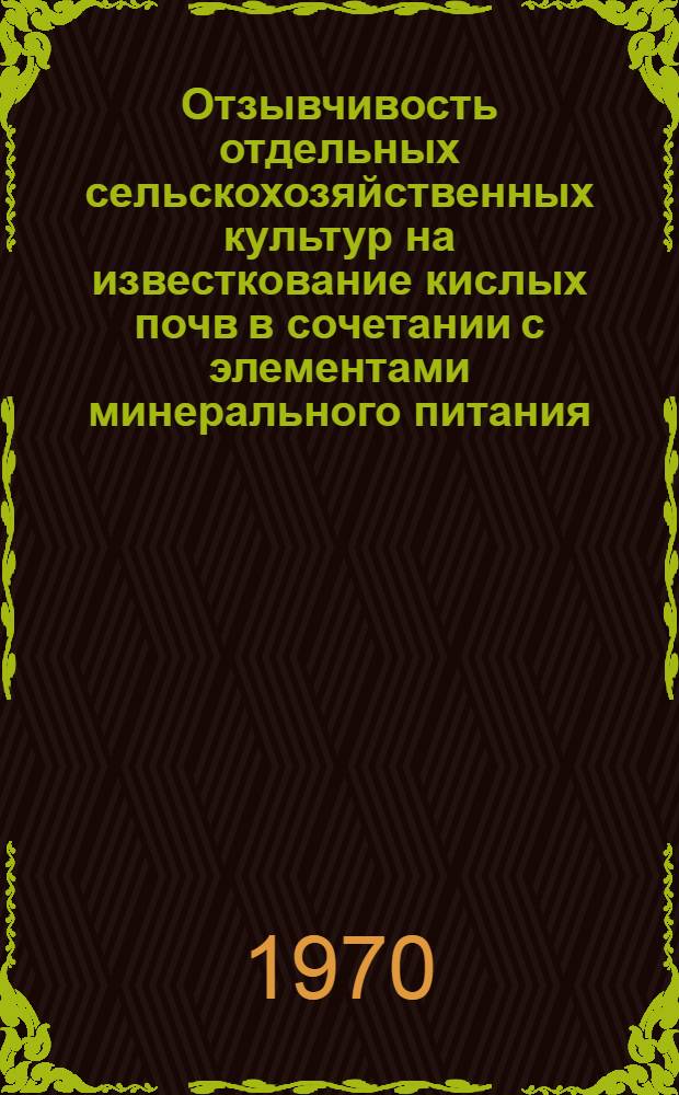 Отзывчивость отдельных сельскохозяйственных культур на известкование кислых почв в сочетании с элементами минерального питания : Автореф. дис. на соискание учен. степени канд. с.-х. наук : (533)