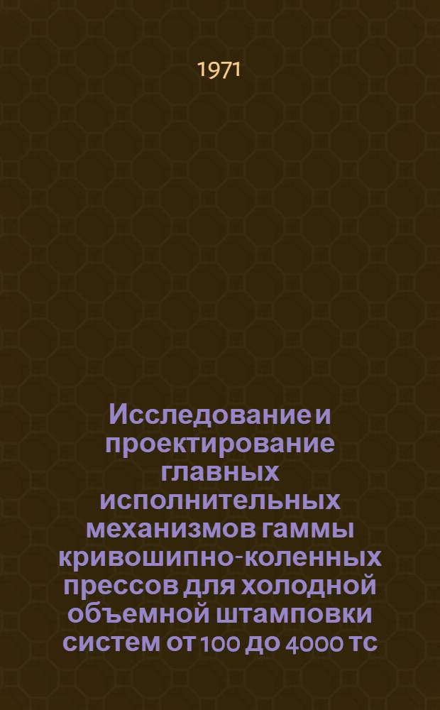 Исследование и проектирование главных исполнительных механизмов гаммы кривошипно-коленных прессов для холодной объемной штамповки систем от 100 до 4000 тс : Автореф. дис. на соискание учен. степени канд. техн. наук : (165)
