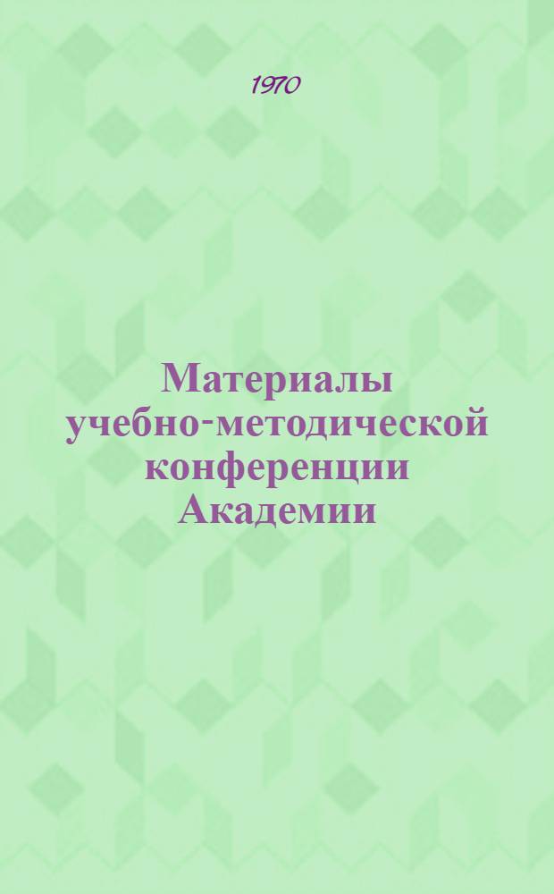 Материалы учебно-методической конференции Академии (май 1969 года) : Ч. 2. Ч. 2 : Материалы секций: специальных кафедр-подсекций № 1 и 2; общехимических кафедр; общенаучных и общеинженерных кафедр