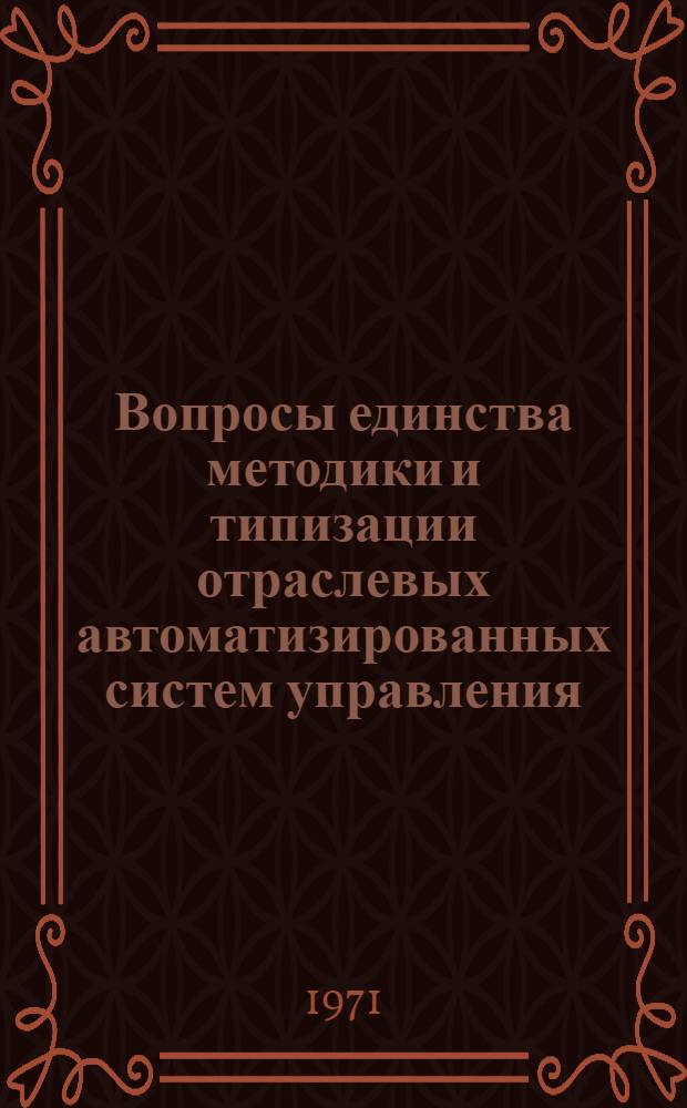 Вопросы единства методики и типизации отраслевых автоматизированных систем управления : Материалы Всесоюз. совещания, состоявшегося в г. Баку в мае 1971 г. : Секция 1-