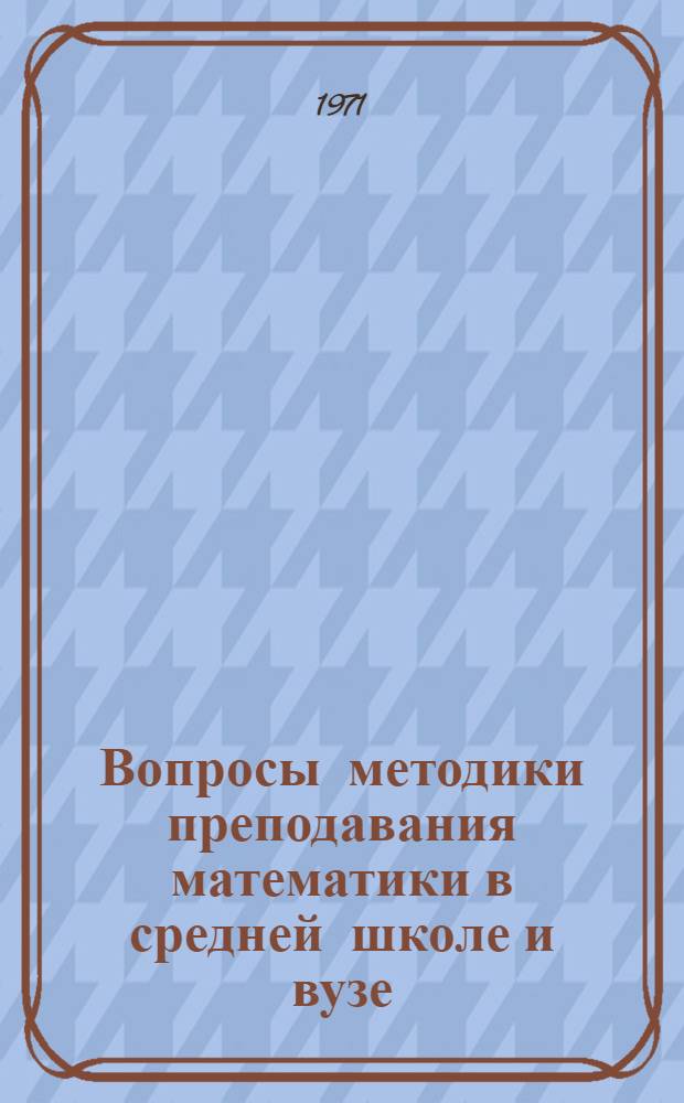 Вопросы методики преподавания математики в средней школе и вузе