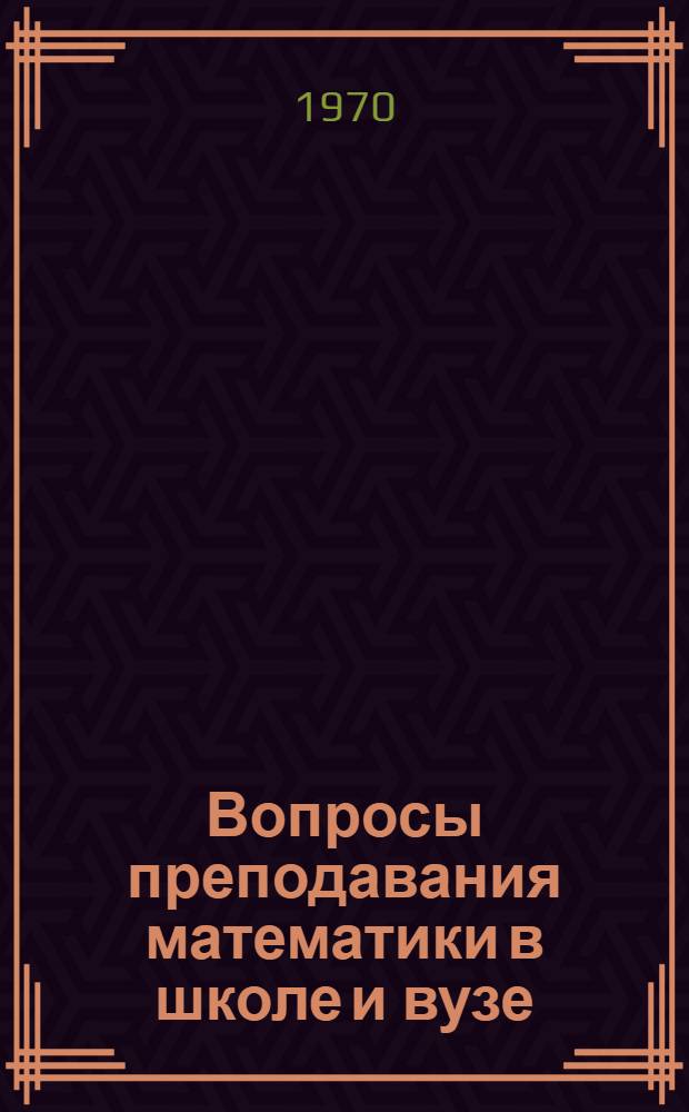 Вопросы преподавания математики в школе и вузе