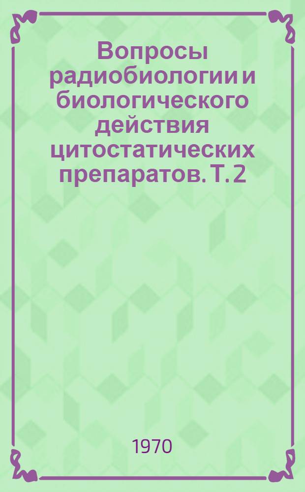Вопросы радиобиологии и биологического действия цитостатических препаратов. Т. 2