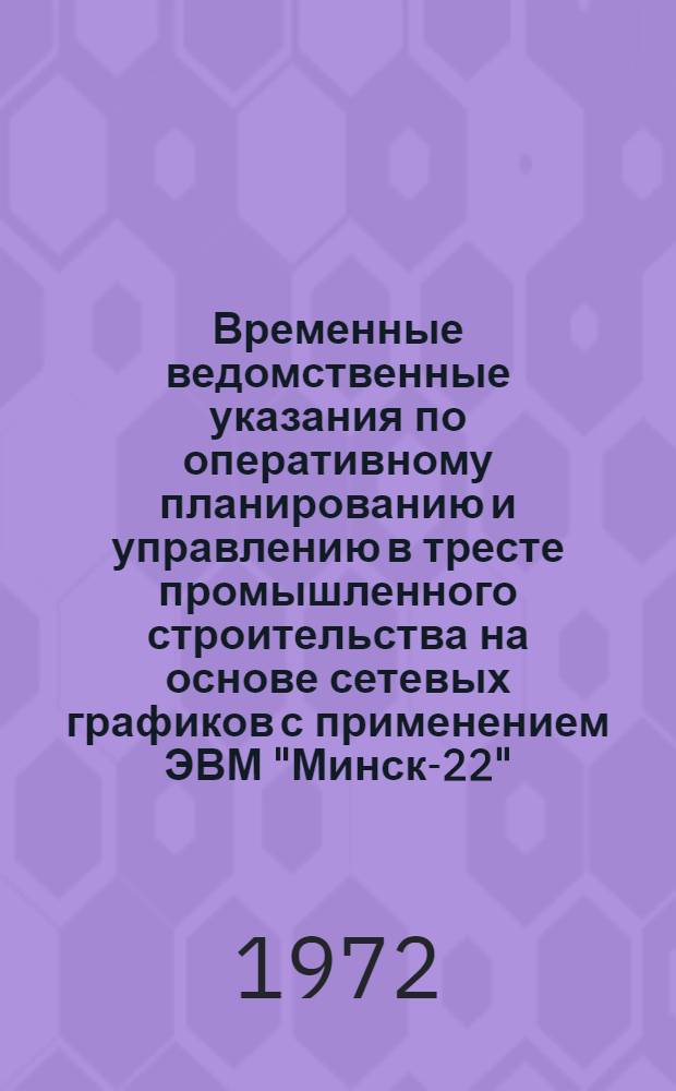 Временные ведомственные указания по оперативному планированию и управлению в тресте промышленного строительства на основе сетевых графиков с применением ЭВМ "Минск-22" : ВСН 6653-72 Утв. 27/IV 1972 г. Ч. 1-. Ч. 1 : Оперативное планирование и управление в общестроительном тресте