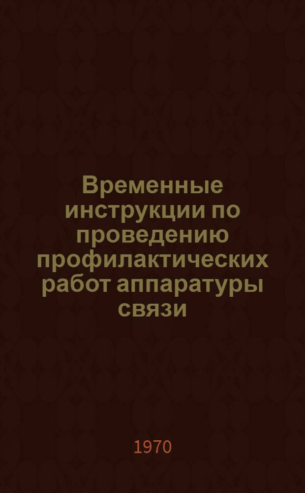 Временные инструкции по проведению профилактических работ аппаратуры связи : Утв. 21/I 1970 : Ч. 1-