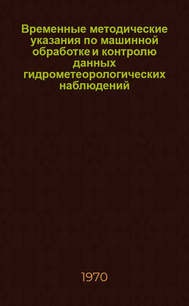 Временные методические указания по машинной обработке и контролю данных гидрометеорологических наблюдений. Вып. 1 : Основные положения по занесению на перфоленту, машинной обработке и контролю гидрометеорологической информации