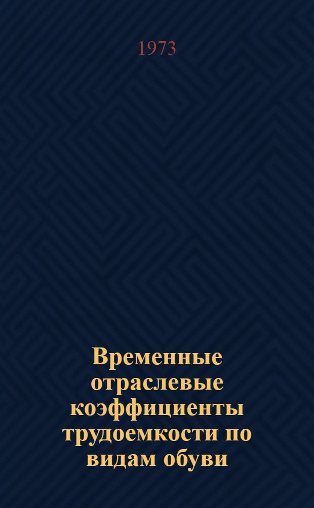Временные отраслевые коэффициенты трудоемкости по видам обуви : Утв. 15/I 1973 г. : В 2 ч. : Ч. 1-2