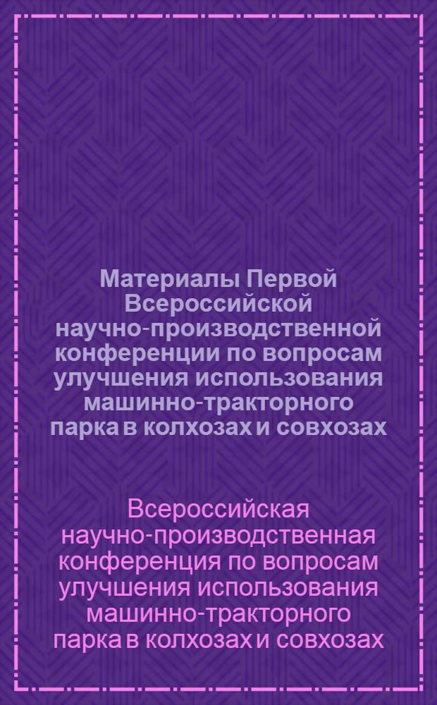 [Материалы Первой Всероссийской научно-производственной конференции по вопросам улучшения использования машинно-тракторного парка в колхозах и совхозах]