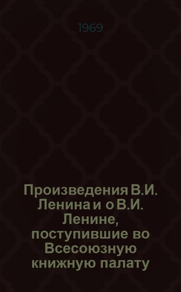 Произведения В.И. Ленина и о В.И. Ленине, поступившие во Всесоюзную книжную палату : [1]-. [1] : 1-14 ноября 1969 г.