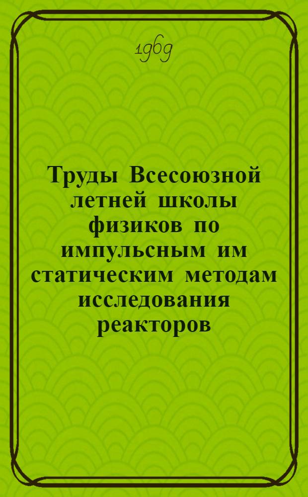 Труды Всесоюзной летней школы физиков по импульсным им статическим методам исследования реакторов : (Обнинск, авг. 1967 г.) : Т. 1-2