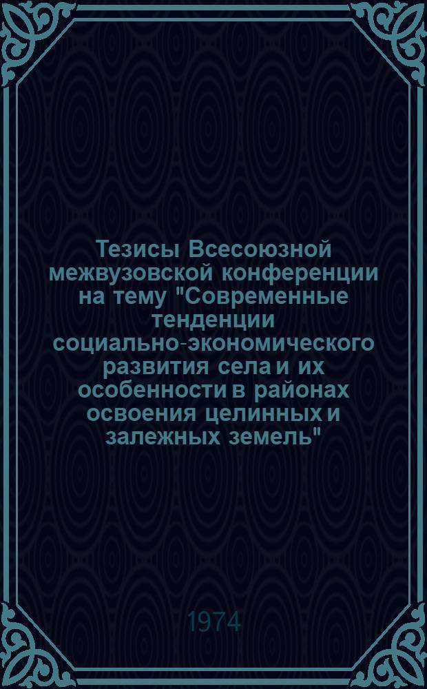 Тезисы Всесоюзной межвузовской конференции на тему "Современные тенденции социально-экономического развития села и их особенности в районах освоения целинных и залежных земель" : Секция 1-. Секция 2 : Проблемы коммунистического воспитания сельского населения